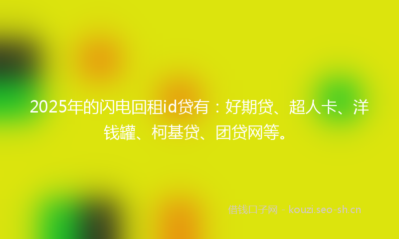 2025年的闪电回租id贷有:好期贷、超人卡、洋钱罐、柯基贷、团贷网等。