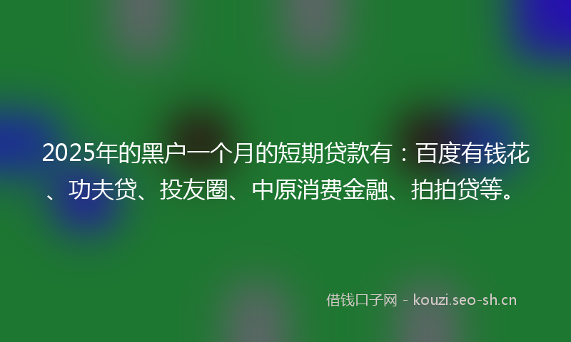 2025年的黑户一个月的短期贷款有：百度有钱花、功夫贷、投友圈、中原消费金融、拍拍贷等。