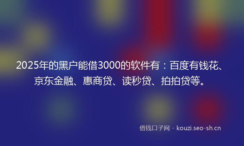 2025年的黑户能借3000的软件有：百度有钱花、京东金融、惠商贷、读秒贷、拍拍贷等。