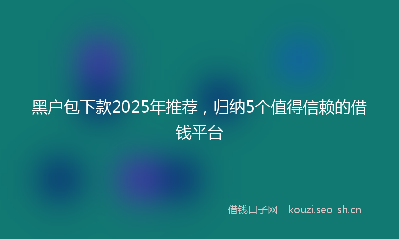 黑户包下款2025年推荐,归纳5个值得信赖的借钱平台