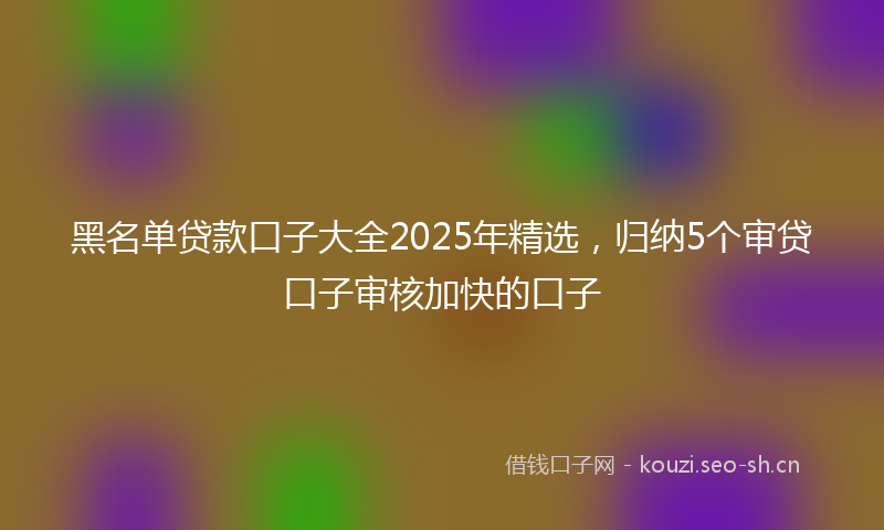 黑名单贷款口子大全2025年精选，归纳5个审贷口子审核加快的口子