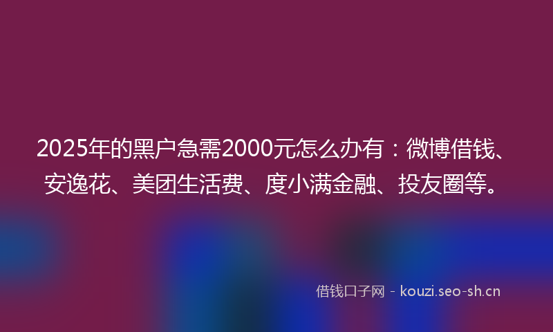 2025年的黑户急需2000元怎么办有：微博借钱、安逸花、美团生活费、度小满金融、投友圈等。