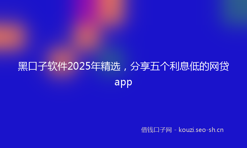 黑口子软件2025年精选，分享五个利息低的网贷app