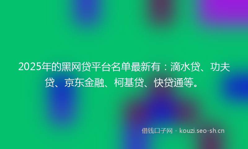 2025年的黑网贷平台名单最新有：滴水贷、功夫贷、京东金融、柯基贷、快贷通等。