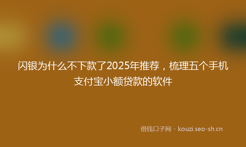 闪银为什么不下款了2025年推荐，梳理五个手机支付宝小额贷款的软件