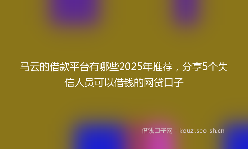 马云的借款平台有哪些2025年推荐，分享5个失信人员可以借钱的网贷口子