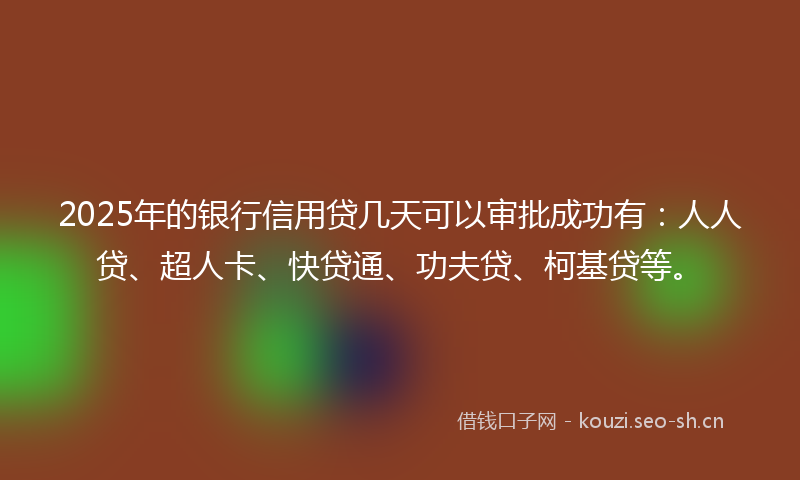 2025年的银行信用贷几天可以审批成功有:人人贷、超人卡、快贷通、功夫贷、柯基贷等。