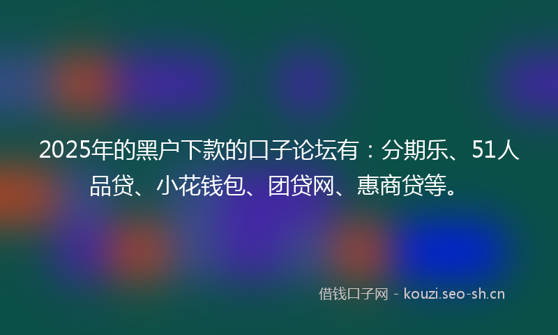 2025年的黑户下款的口子论坛有：分期乐、51人品贷、小花钱包、团贷网、惠商贷等。
