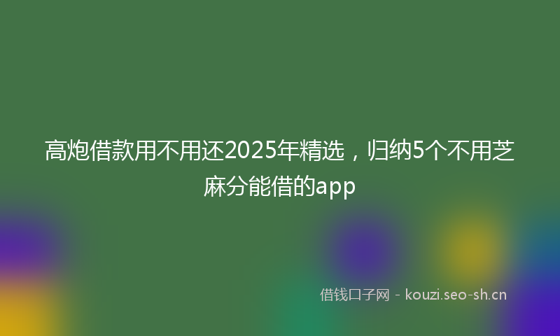 高炮借款用不用还2025年精选，归纳5个不用芝麻分能借的app