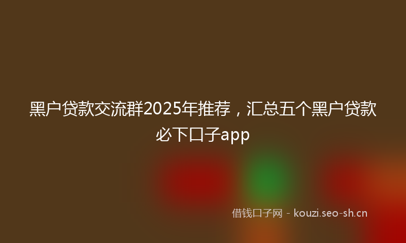 黑户贷款交流群2025年推荐，汇总五个黑户贷款必下口子app