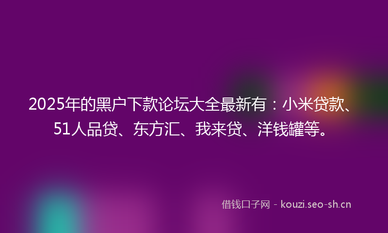 2025年的黑户下款论坛大全最新有：小米贷款、51人品贷、东方汇、我来贷、洋钱罐等。