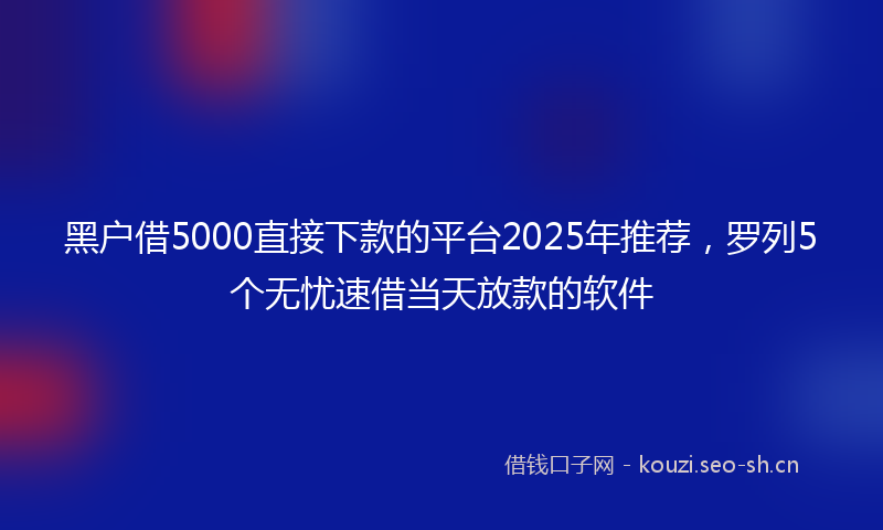 黑户借5000直接下款的平台2025年推荐，罗列5个无忧速借当天放款的软件