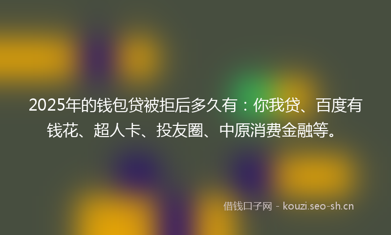 2025年的钱包贷被拒后多久有：你我贷、百度有钱花、超人卡、投友圈、中原消费金融等。