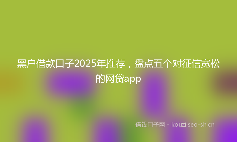 黑户借款口子2025年推荐，盘点五个对征信宽松的网贷app