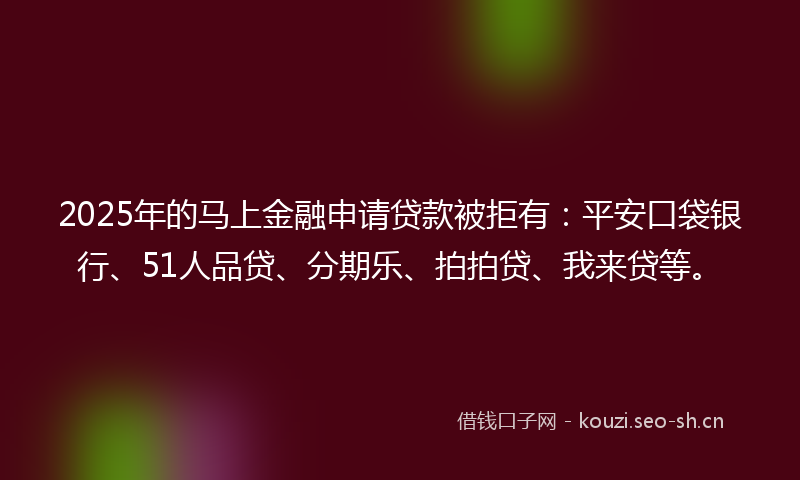 2025年的马上金融申请贷款被拒有：平安口袋银行、51人品贷、分期乐、拍拍贷、我来贷等。