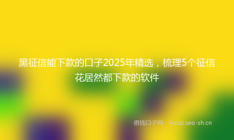 黑征信能下款的口子2025年精选，梳理5个征信花居然都下款的软件