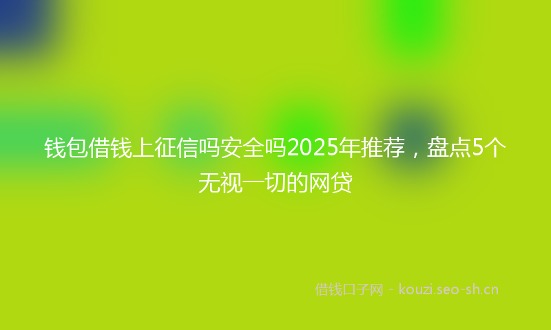 钱包借钱上征信吗安全吗2025年推荐，盘点5个无视一切的网贷