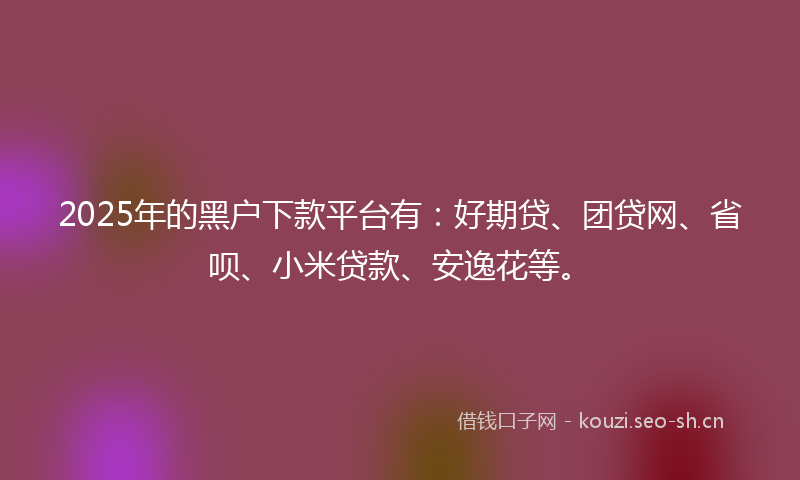 2025年的黑户下款平台有：好期贷、团贷网、省呗、小米贷款、安逸花等。