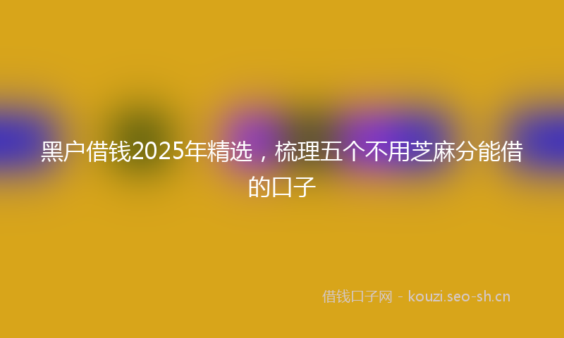 黑户借钱2025年精选，梳理五个不用芝麻分能借的口子