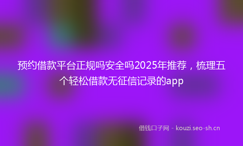 预约借款平台正规吗安全吗2025年推荐，梳理五个轻松借款无征信记录的app