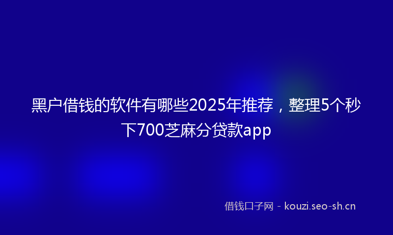 黑户借钱的软件有哪些2025年推荐，整理5个秒下700芝麻分贷款app