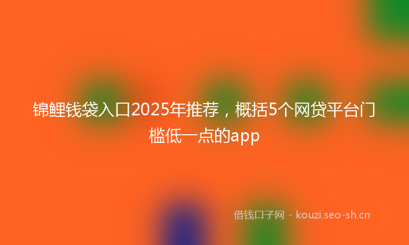 锦鲤钱袋入口2025年推荐，概括5个网贷平台门槛低一点的app