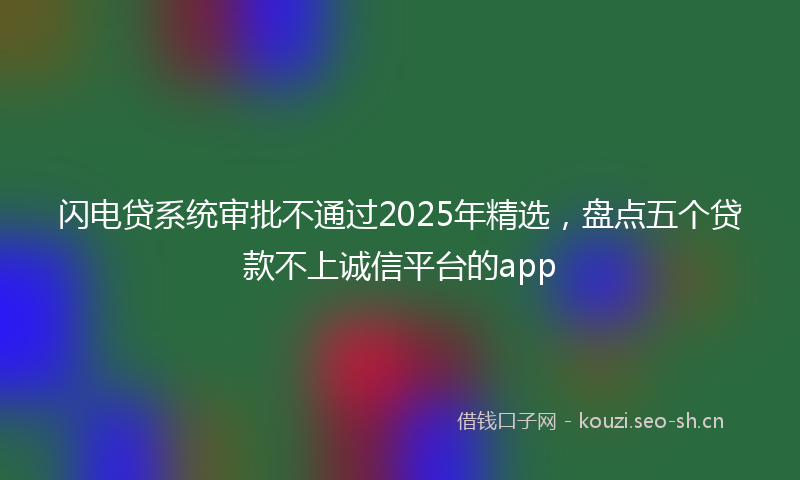 闪电贷系统审批不通过2025年精选，盘点五个贷款不上诚信平台的app