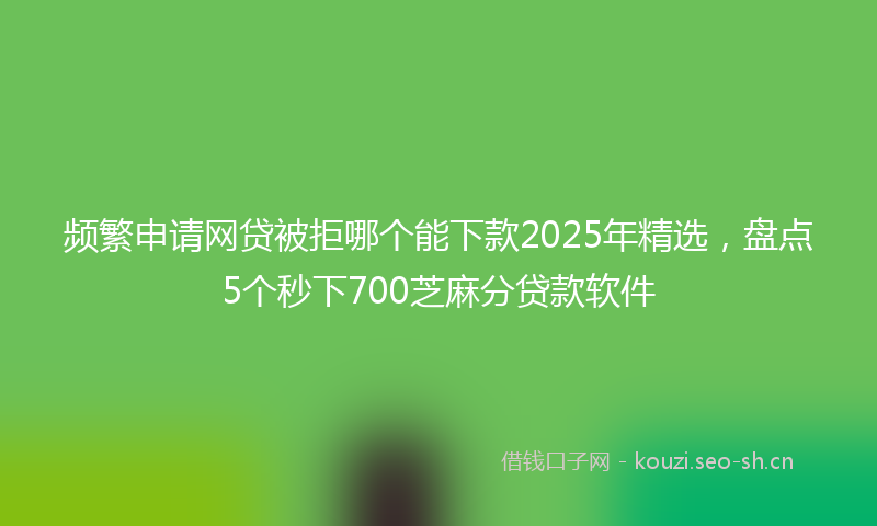 频繁申请网贷被拒哪个能下款2025年精选，盘点5个秒下700芝麻分贷款软件