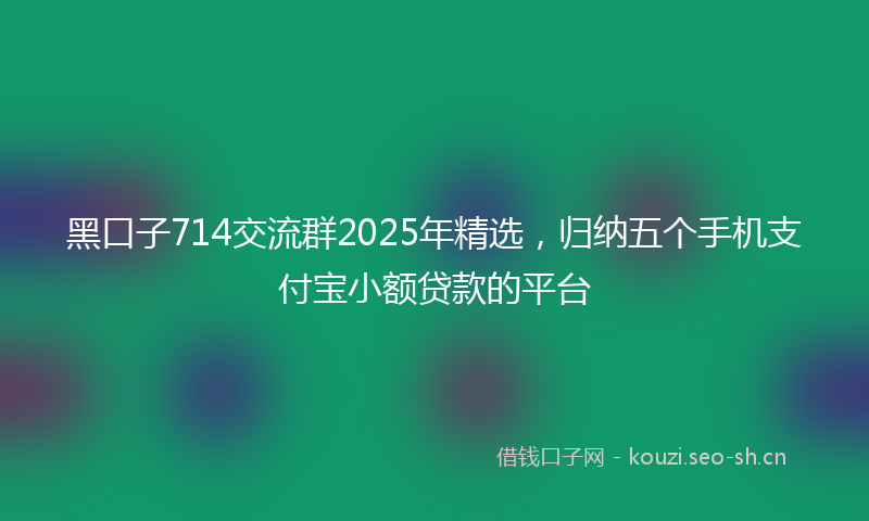 黑口子714交流群2025年精选，归纳五个手机支付宝小额贷款的平台