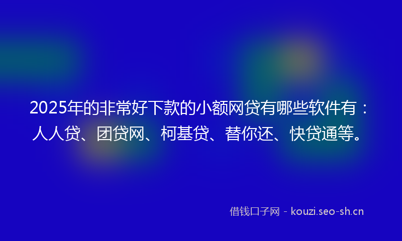 2025年的非常好下款的小额网贷有哪些软件有：人人贷、团贷网、柯基贷、替你还、快贷通等。