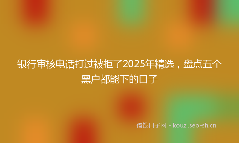 银行审核电话打过被拒了2025年精选，盘点五个黑户都能下的口子