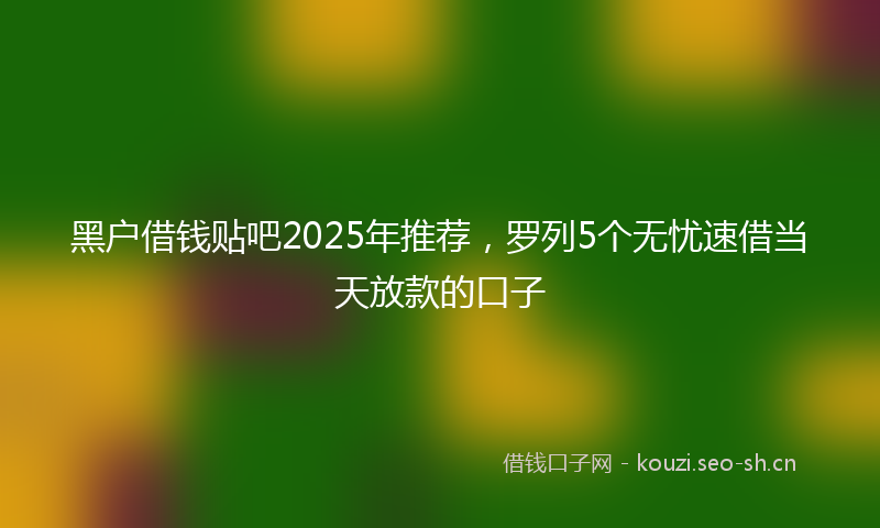 黑户借钱贴吧2025年推荐,罗列5个无忧速借当天放款的口子