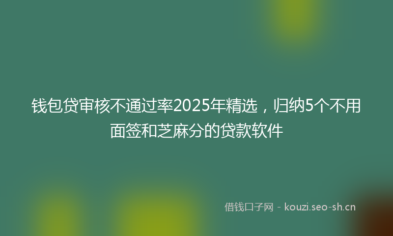 钱包贷审核不通过率2025年精选，归纳5个不用面签和芝麻分的贷款软件