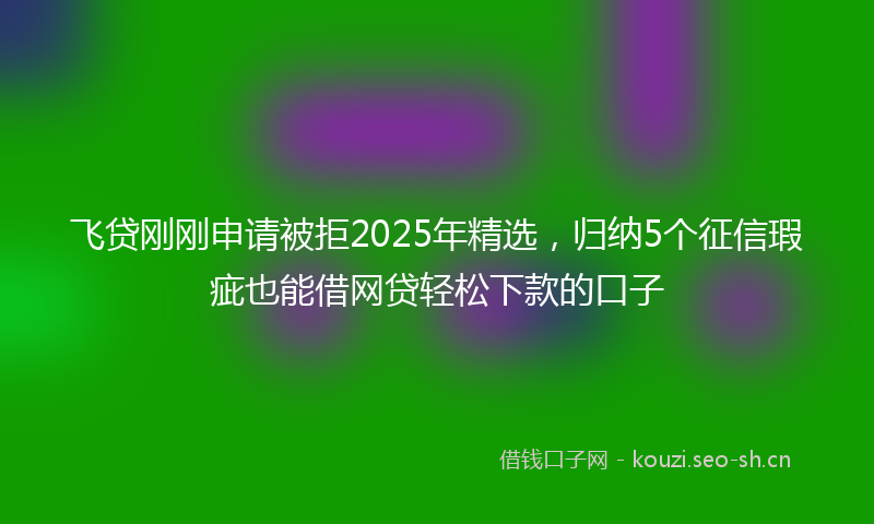 飞贷刚刚申请被拒2025年精选，归纳5个征信瑕疵也能借网贷轻松下款的口子