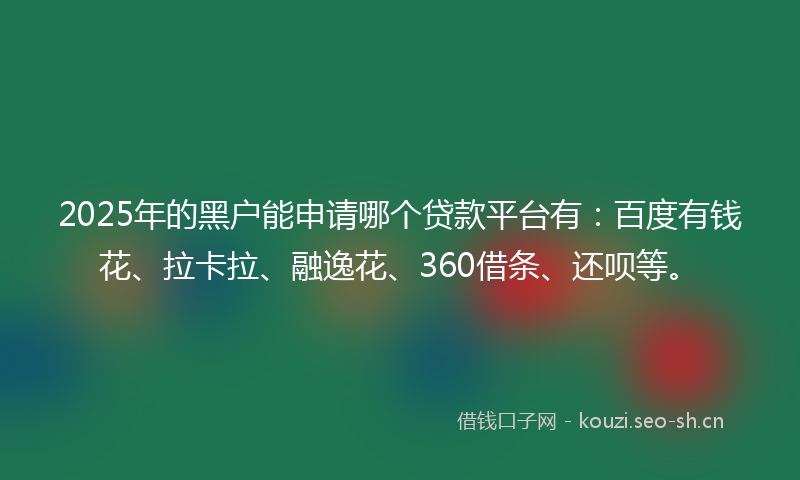 2025年的黑户能申请哪个贷款平台有:百度有钱花、拉卡拉、融逸花、360借条、还呗等。