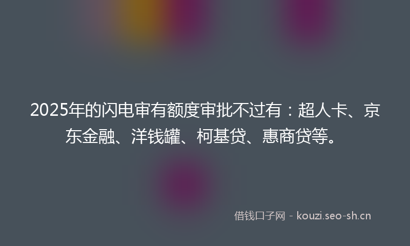 2025年的闪电审有额度审批不过有：超人卡、京东金融、洋钱罐、柯基贷、惠商贷等。