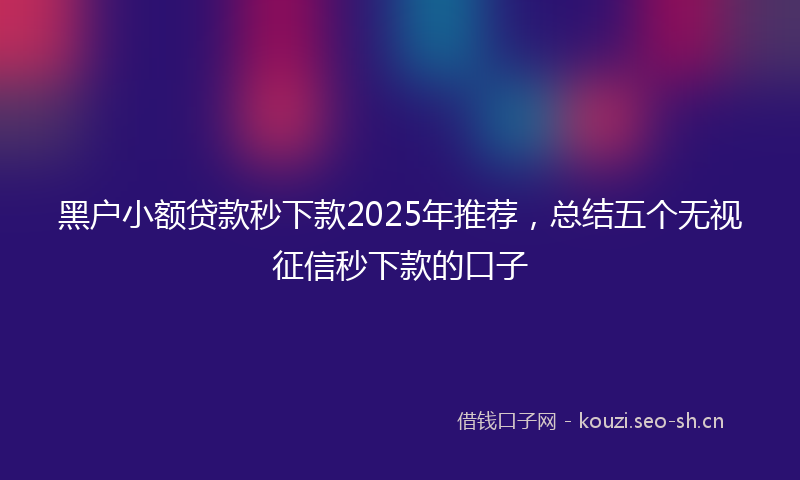 黑户小额贷款秒下款2025年推荐，总结五个无视征信秒下款的口子