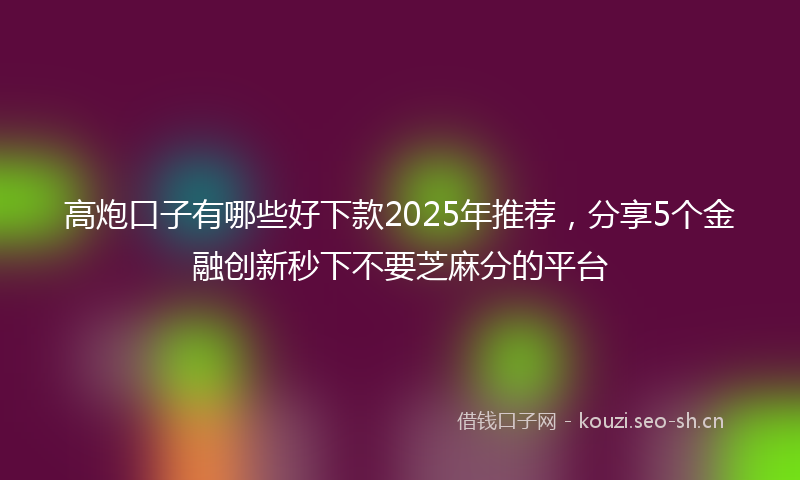 高炮口子有哪些好下款2025年推荐，分享5个金融创新秒下不要芝麻分的平台