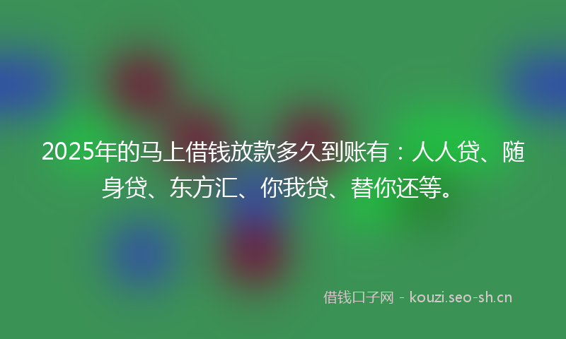 2025年的马上借钱放款多久到账有:人人贷、随身贷、东方汇、你我贷、替你还等。