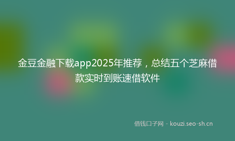 金豆金融下载app2025年推荐，总结五个芝麻借款实时到账速借软件