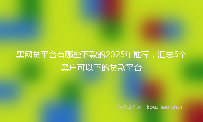 黑网贷平台有哪些下款的2025年推荐,汇总5个黑户可以下的贷款平台