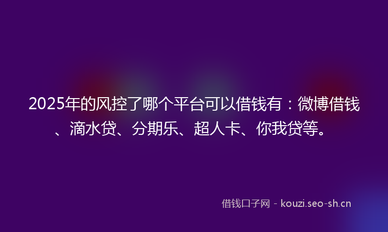 2025年的风控了哪个平台可以借钱有：微博借钱、滴水贷、分期乐、超人卡、你我贷等。
