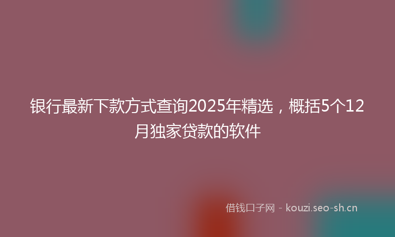 银行最新下款方式查询2025年精选，概括5个12月独家贷款的软件