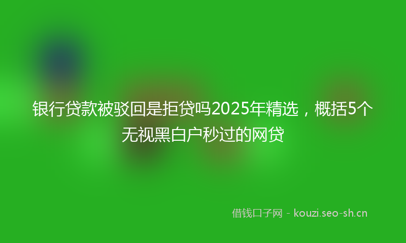 银行贷款被驳回是拒贷吗2025年精选，概括5个无视黑白户秒过的网贷