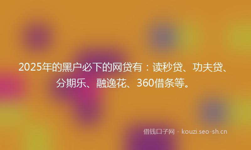 2025年的黑户必下的网贷有:读秒贷、功夫贷、分期乐、融逸花、360借条等。