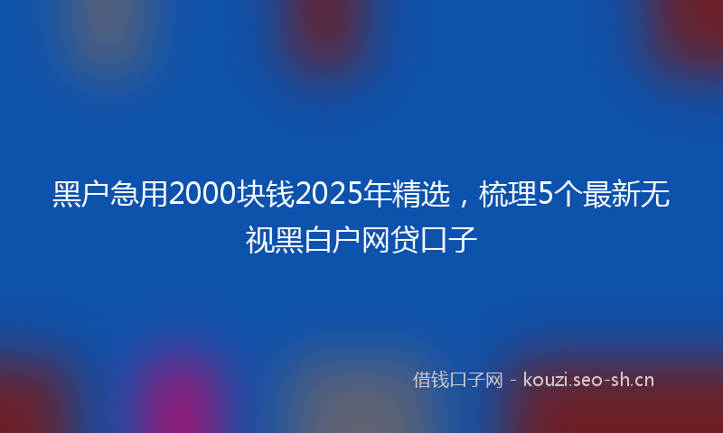 黑户急用2000块钱2025年精选,梳理5个最新无视黑白户网贷口子
