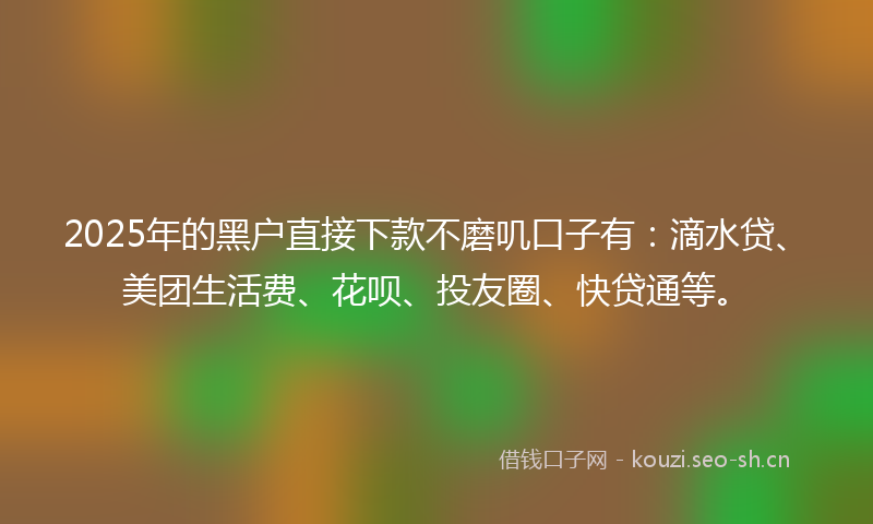 2025年的黑户直接下款不磨叽口子有：滴水贷、美团生活费、花呗、投友圈、快贷通等。
