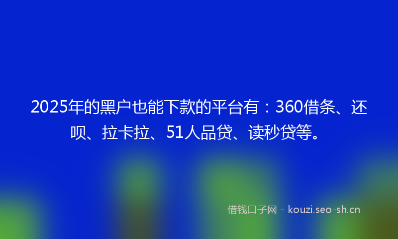 2025年的黑户也能下款的平台有：360借条、还呗、拉卡拉、51人品贷、读秒贷等。