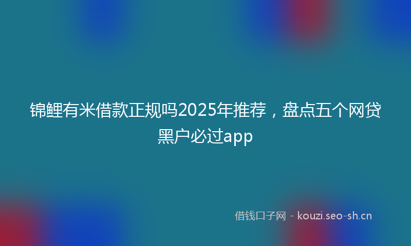 锦鲤有米借款正规吗2025年推荐,盘点五个网贷黑户必过app