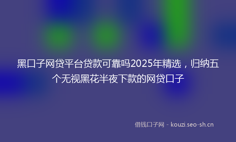 黑口子网贷平台贷款可靠吗2025年精选，归纳五个无视黑花半夜下款的网贷口子